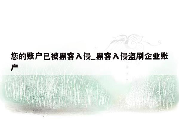 您的账户已被黑客入侵_黑客入侵盗刷企业账户