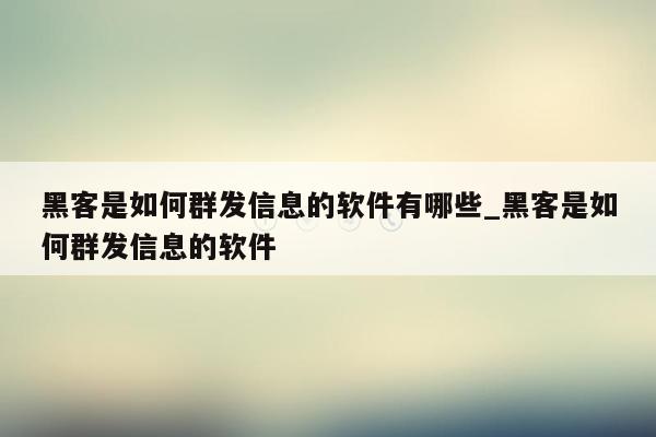 黑客是如何群发信息的软件有哪些_黑客是如何群发信息的软件