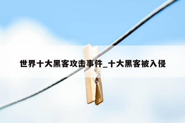 世界十大黑客攻击事件_十大黑客被入侵