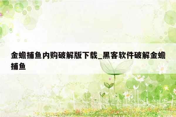 金蟾捕鱼内购破解版下载_黑客软件破解金蟾捕鱼