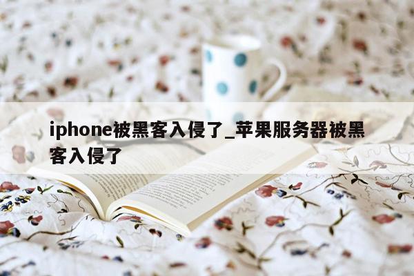 iphone被黑客入侵了_苹果服务器被黑客入侵了
