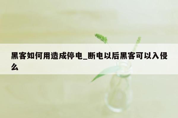 黑客如何用造成停电_断电以后黑客可以入侵么