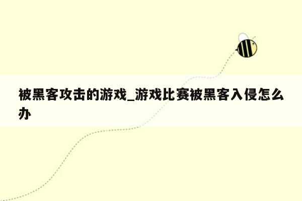 被黑客攻击的游戏_游戏比赛被黑客入侵怎么办