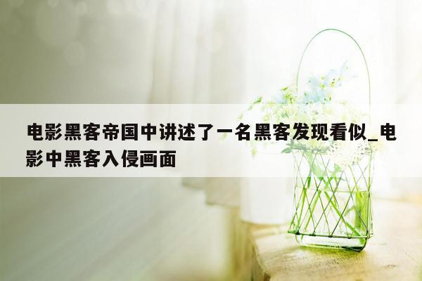 电影黑客帝国中讲述了一名黑客发现看似_电影中黑客入侵画面