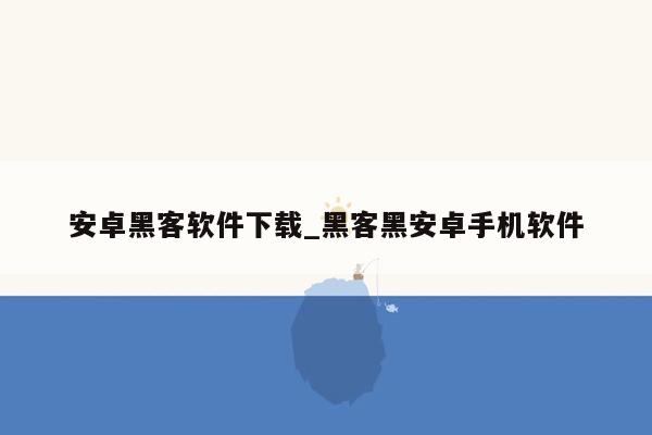 安卓黑客软件下载_黑客黑安卓手机软件