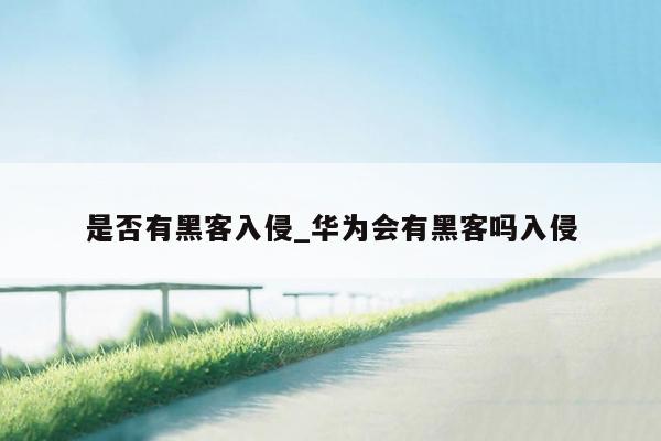 是否有黑客入侵_华为会有黑客吗入侵
