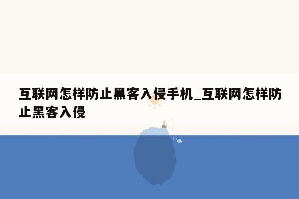 互联网怎样防止黑客入侵手机_互联网怎样防止黑客入侵