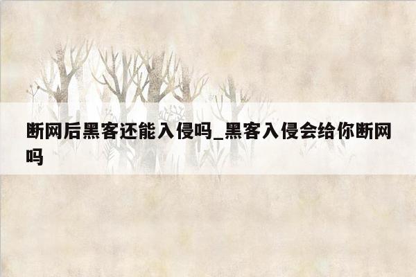 断网后黑客还能入侵吗_黑客入侵会给你断网吗