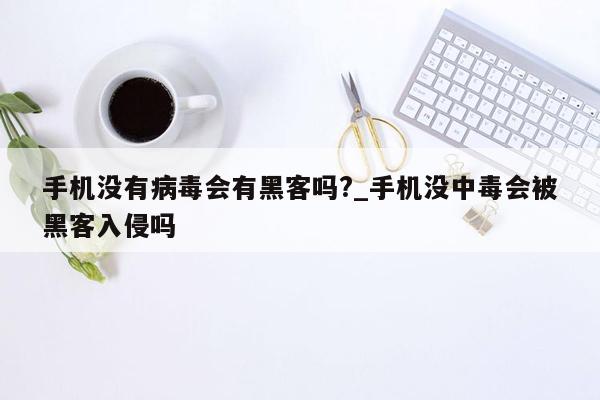 手机没有病毒会有黑客吗?_手机没中毒会被黑客入侵吗