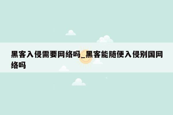 黑客入侵需要网络吗_黑客能随便入侵别国网络吗