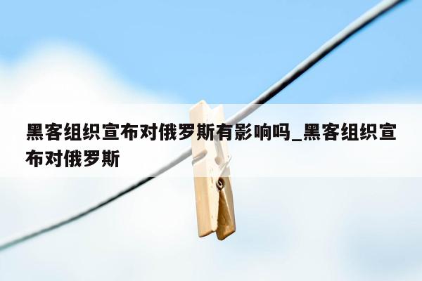 黑客组织宣布对俄罗斯有影响吗_黑客组织宣布对俄罗斯