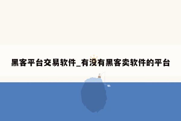 黑客平台交易软件_有没有黑客卖软件的平台