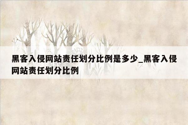 黑客入侵网站责任划分比例是多少_黑客入侵网站责任划分比例