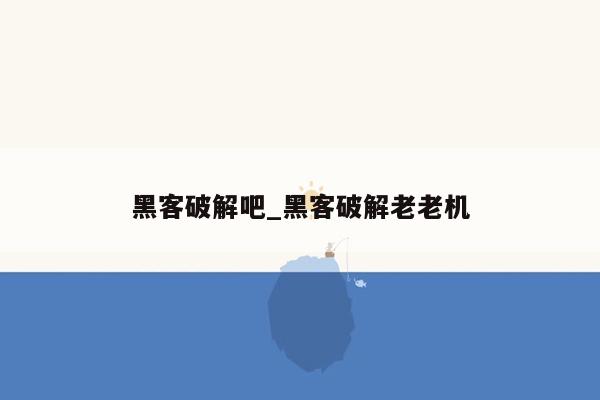 黑客破解吧_黑客破解老老机