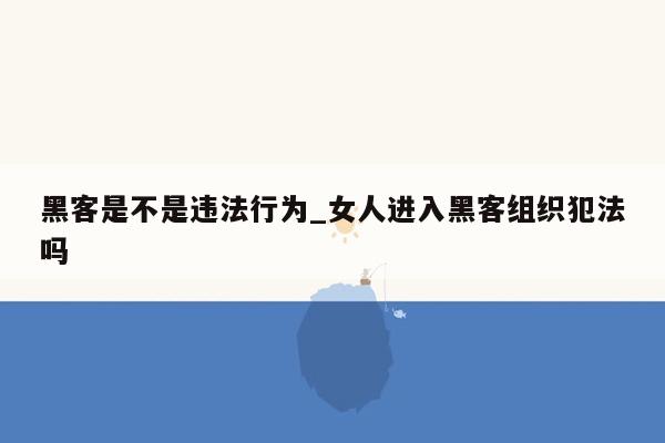 黑客是不是违法行为_女人进入黑客组织犯法吗
