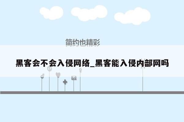 黑客会不会入侵网络_黑客能入侵内部网吗