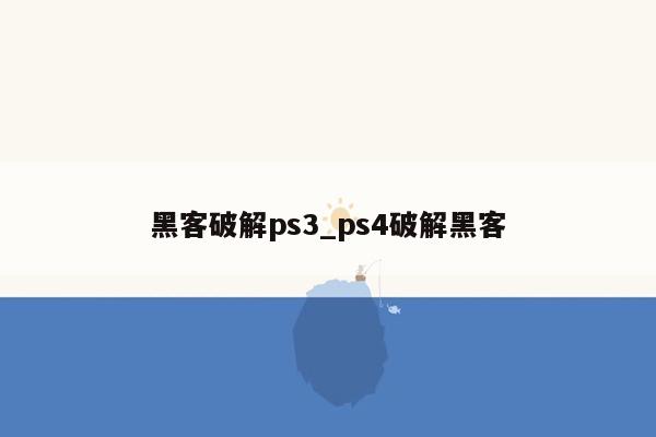 黑客破解ps3_ps4破解黑客