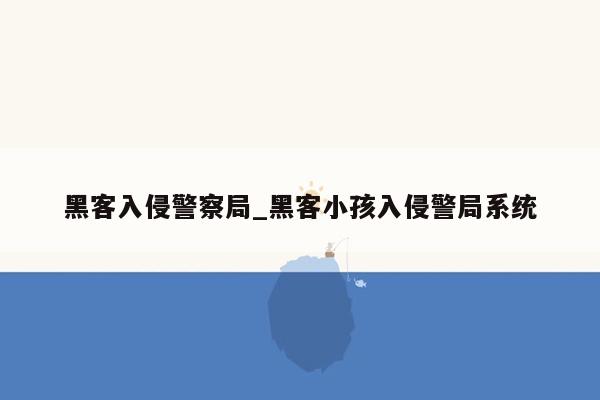 黑客入侵警察局_黑客小孩入侵警局系统