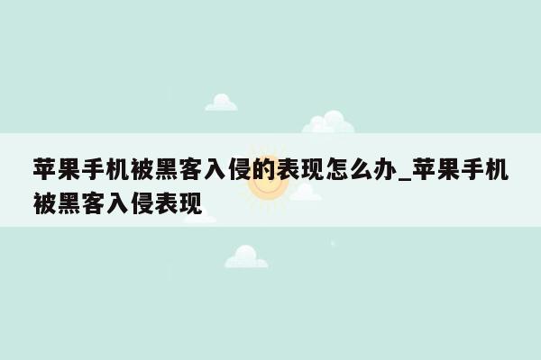 苹果手机被黑客入侵的表现怎么办_苹果手机被黑客入侵表现