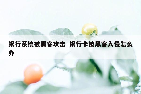 银行系统被黑客攻击_银行卡被黑客入侵怎么办