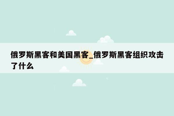 俄罗斯黑客和美国黑客_俄罗斯黑客组织攻击了什么