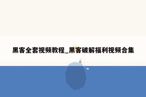 黑客全套视频教程_黑客破解福利视频合集