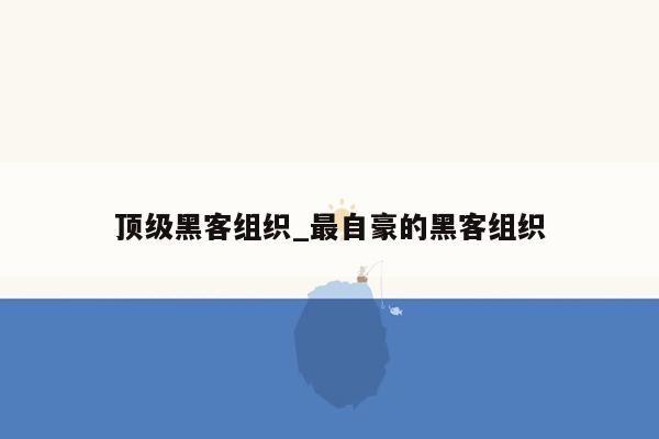 顶级黑客组织_最自豪的黑客组织