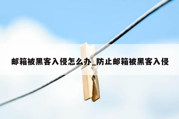 邮箱被黑客入侵怎么办_防止邮箱被黑客入侵