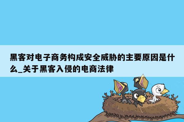 黑客对电子商务构成安全威胁的主要原因是什么_关于黑客入侵的电商法律