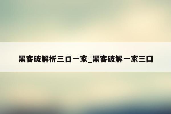 黑客破解析三口一家_黑客破解一家三囗