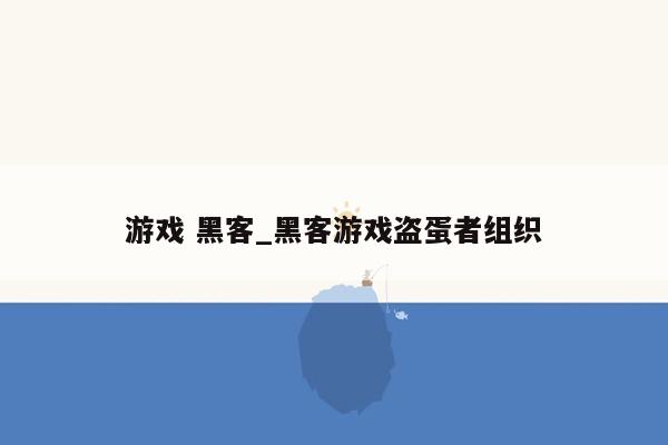 游戏 黑客_黑客游戏盗蛋者组织