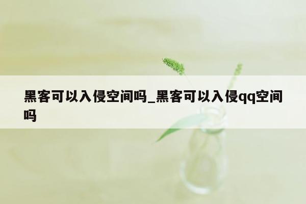 黑客可以入侵空间吗_黑客可以入侵qq空间吗