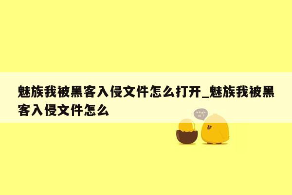 魅族我被黑客入侵文件怎么打开_魅族我被黑客入侵文件怎么