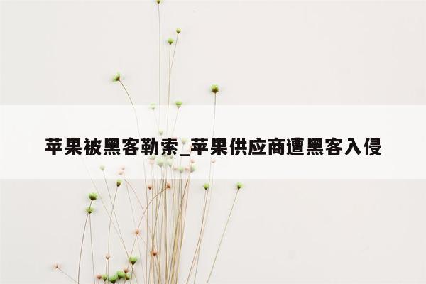 苹果被黑客勒索_苹果供应商遭黑客入侵