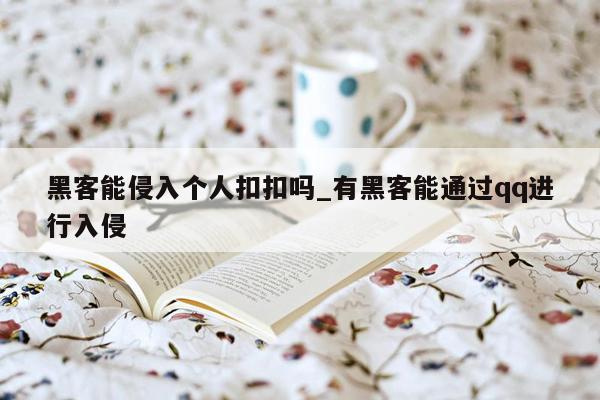 黑客能侵入个人扣扣吗_有黑客能通过qq进行入侵