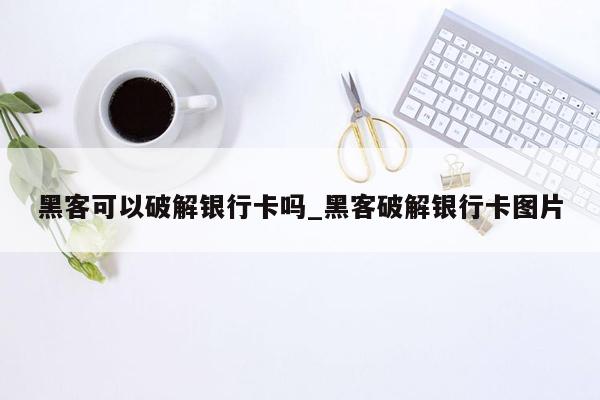 黑客可以破解银行卡吗_黑客破解银行卡图片