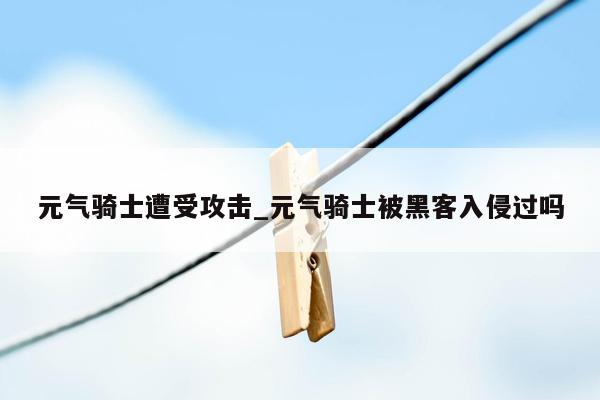 元气骑士遭受攻击_元气骑士被黑客入侵过吗