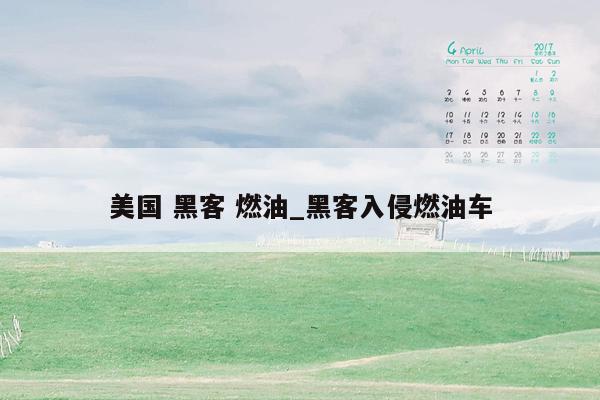 美国 黑客 燃油_黑客入侵燃油车