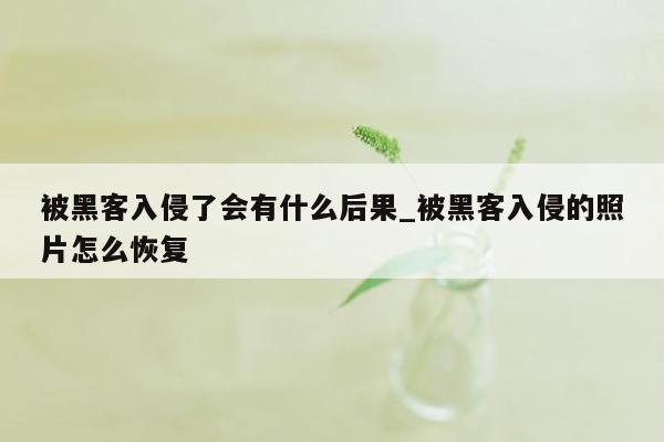 被黑客入侵了会有什么后果_被黑客入侵的照片怎么恢复