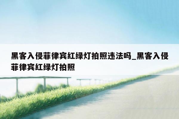 黑客入侵菲律宾红绿灯拍照违法吗_黑客入侵菲律宾红绿灯拍照