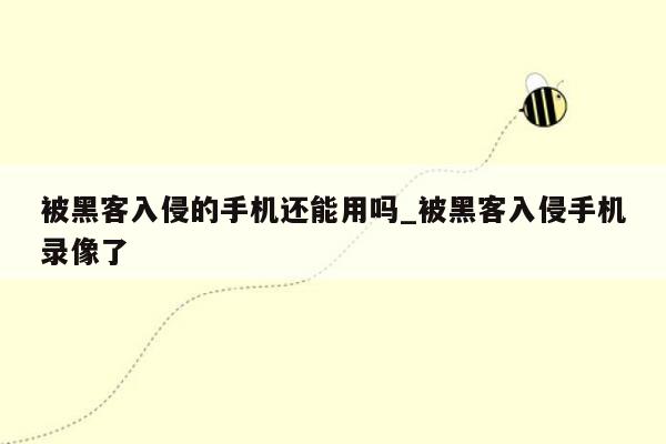 被黑客入侵的手机还能用吗_被黑客入侵手机录像了