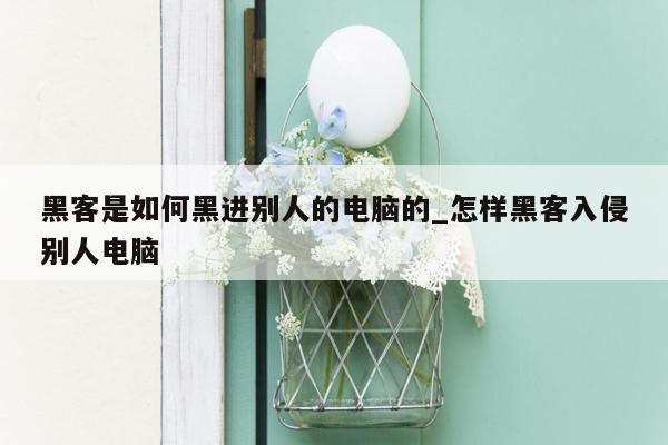 黑客是如何黑进别人的电脑的_怎样黑客入侵别人电脑