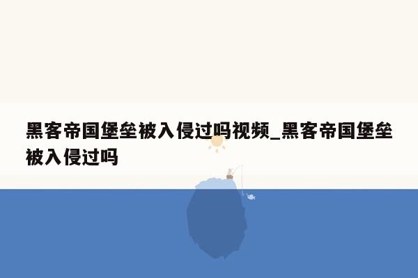 黑客帝国堡垒被入侵过吗视频_黑客帝国堡垒被入侵过吗