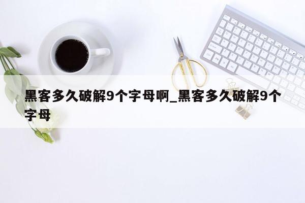 黑客多久破解9个字母啊_黑客多久破解9个字母