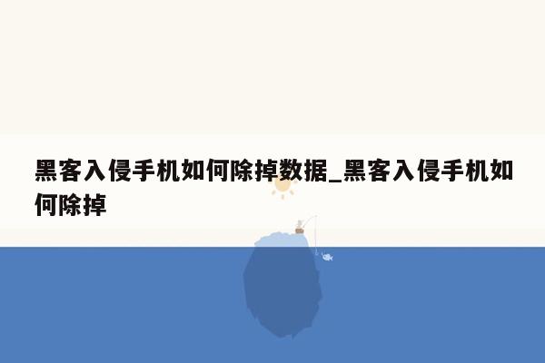 黑客入侵手机如何除掉数据_黑客入侵手机如何除掉