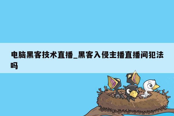 电脑黑客技术直播_黑客入侵主播直播间犯法吗