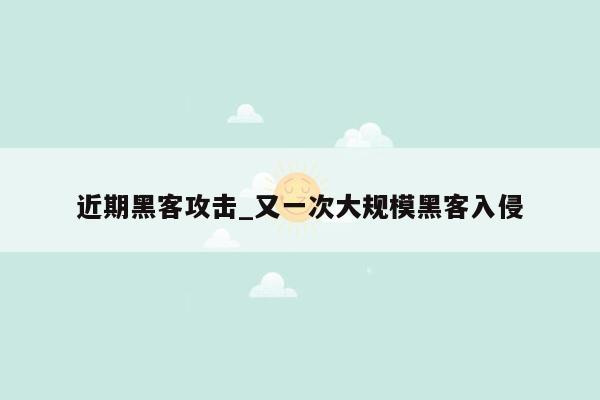 近期黑客攻击_又一次大规模黑客入侵