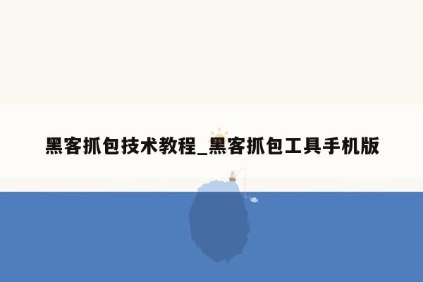 黑客抓包技术教程_黑客抓包工具手机版