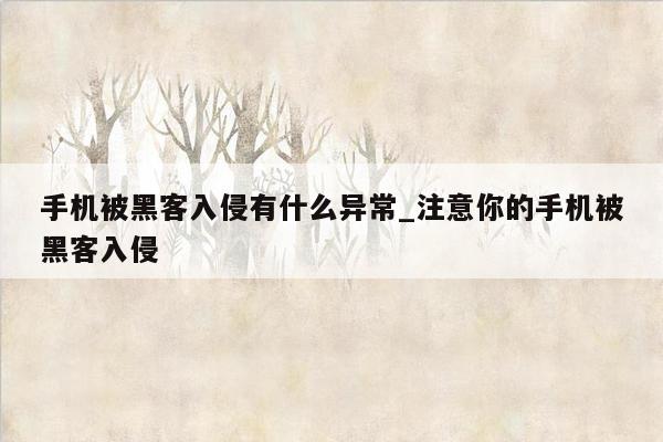 手机被黑客入侵有什么异常_注意你的手机被黑客入侵