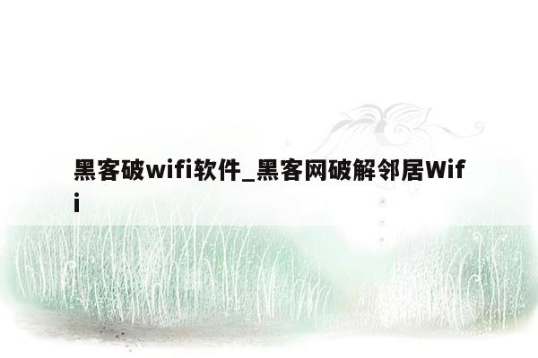 黑客破wifi软件_黑客网破解邻居Wifi